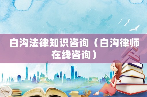 白溝法律知識咨詢（白溝律師在線咨詢）