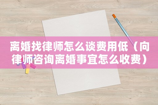 離婚找律師怎么談費(fèi)用低（向律師咨詢(xún)離婚事宜怎么收費(fèi)）