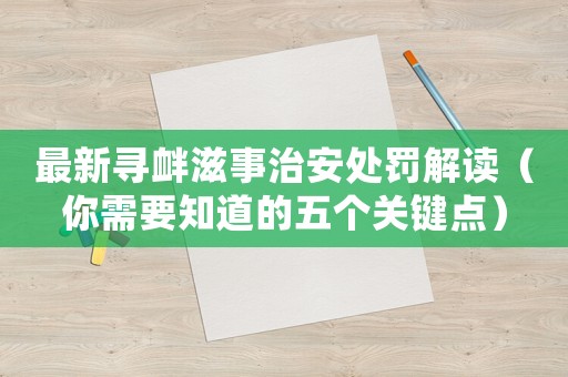 最新尋釁滋事治安處罰解讀（你需要知道的五個關鍵點）