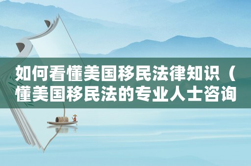 如何看懂美國移民法律知識（懂美國移民法的專業人士咨詢）