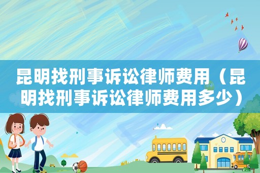 昆明找刑事訴訟律師費(fèi)用（昆明找刑事訴訟律師費(fèi)用多少）
