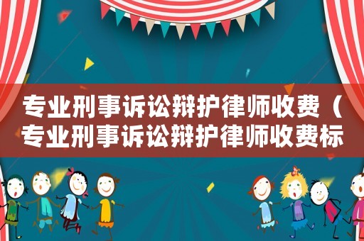 專業(yè)刑事訴訟辯護(hù)律師收費(fèi)（專業(yè)刑事訴訟辯護(hù)律師收費(fèi)標(biāo)準(zhǔn)文件）