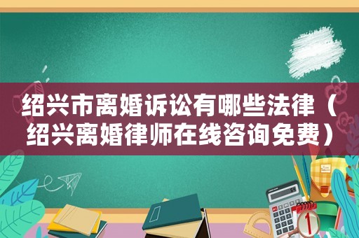 紹興市離婚訴訟有哪些法律（紹興離婚律師在線咨詢免費）
