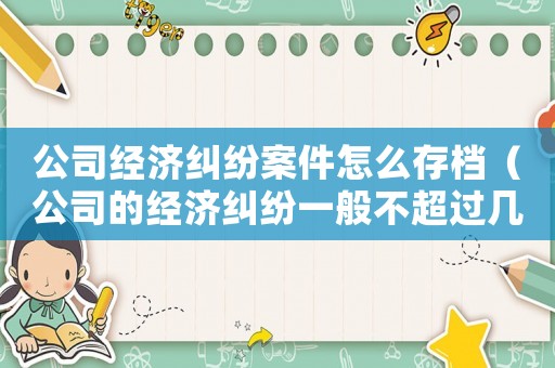 公司經濟糾紛案件怎么存檔（公司的經濟糾紛一般不超過幾年）
