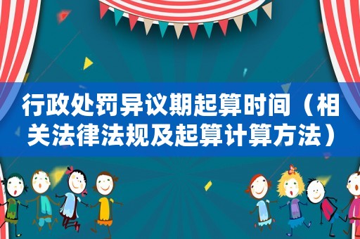 行政處罰異議期起算時間（相關法律法規及起算計算方法）