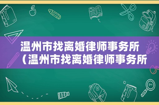 溫州市找離婚律師事務所（溫州市找離婚律師事務所電話號碼）