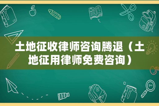 土地征收律師咨詢騰退（土地征用律師免費咨詢）