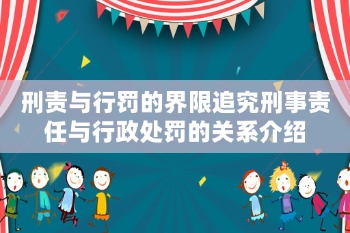 刑責與行罰的界限追究刑事責任與行政處罰的關系介紹