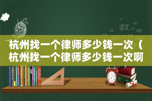 杭州找一個律師多少錢一次（杭州找一個律師多少錢一次啊）