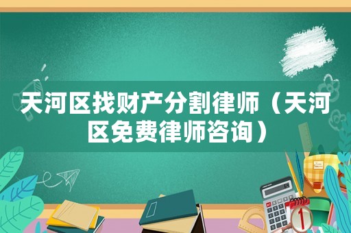 天河區(qū)找財(cái)產(chǎn)分割律師（天河區(qū)免費(fèi)律師咨詢）
