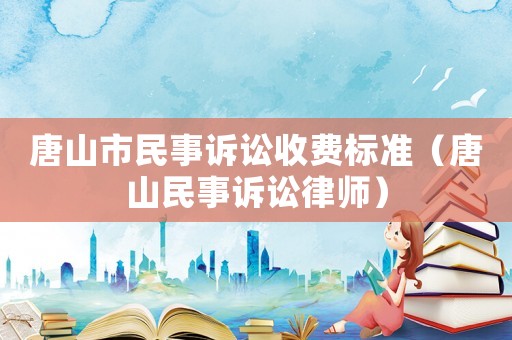 唐山市民事訴訟收費標準（唐山民事訴訟律師）