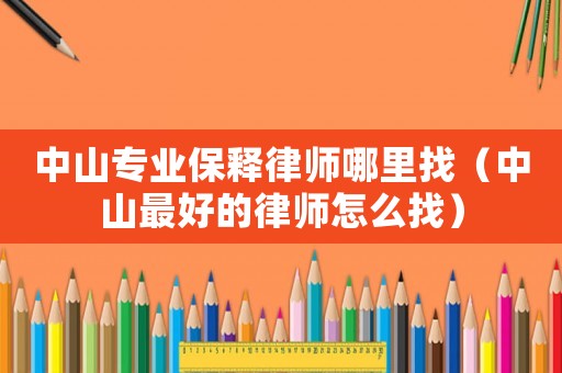 中山專業保釋律師哪里找（中山最好的律師怎么找）
