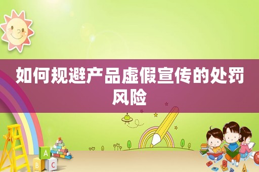 如何規避產品虛假宣傳的處罰風險