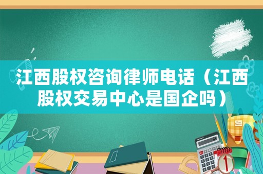 江西股權咨詢律師電話（江西股權交易中心是國企嗎）