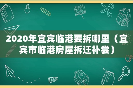 2020年宜賓臨港要拆哪里（宜賓市臨港房屋拆遷補嘗）