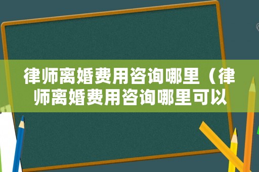 律師離婚費用咨詢哪里（律師離婚費用咨詢哪里可以查）
