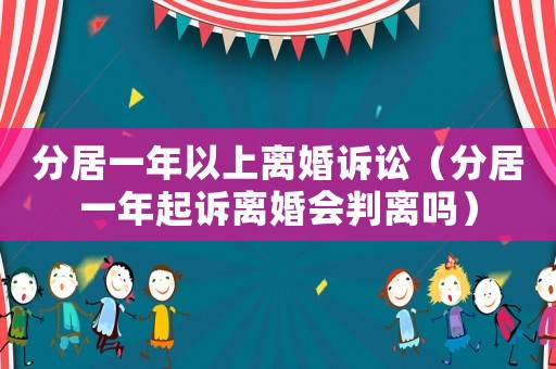 分居一年以上離婚訴訟（分居一年起訴離婚會(huì)判離嗎）