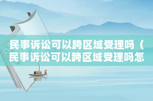 民事訴訟可以跨區域受理嗎（民事訴訟可以跨區域受理嗎怎么辦）