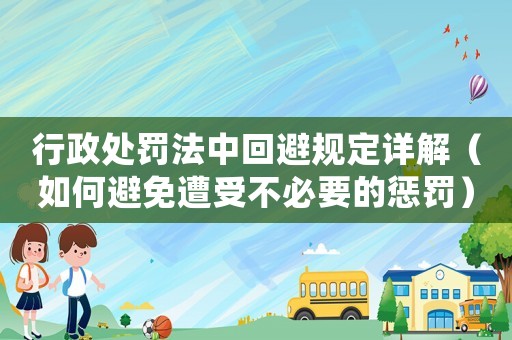 行政處罰法中回避規定詳解（如何避免遭受不必要的懲罰）
