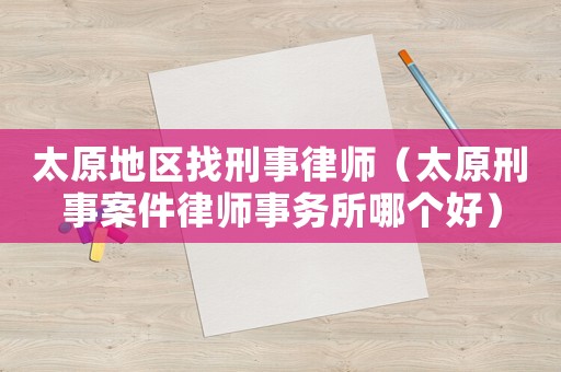 太原地區(qū)找刑事律師（太原刑事案件律師事務(wù)所哪個(gè)好）