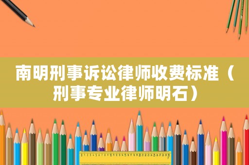 南明刑事訴訟律師收費標準（刑事專業(yè)律師明石）