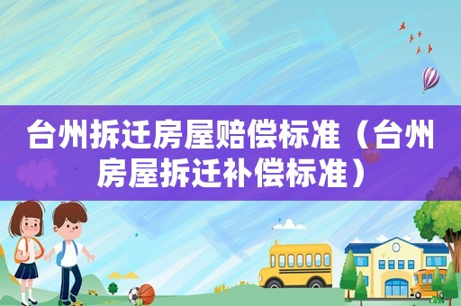 臺(tái)州拆遷房屋賠償標(biāo)準(zhǔn)（臺(tái)州房屋拆遷補(bǔ)償標(biāo)準(zhǔn)）