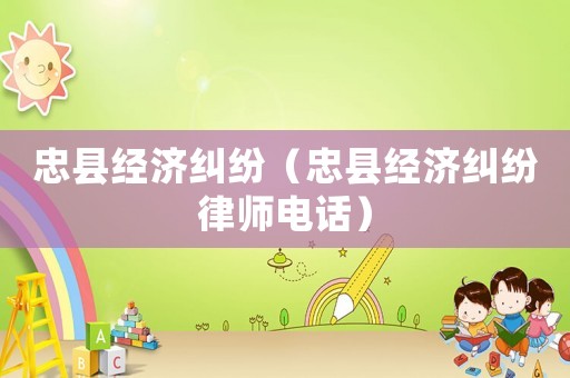 忠縣經(jīng)濟(jì)糾紛（忠縣經(jīng)濟(jì)糾紛律師電話）