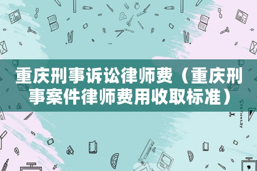 重慶刑事訴訟律師費（重慶刑事案件律師費用收取標準）