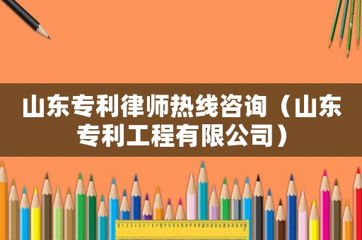 山東專利律師熱線咨詢（山東專利工程有限公司）