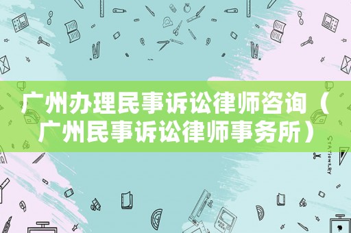 廣州辦理民事訴訟律師咨詢（廣州民事訴訟律師事務所）
