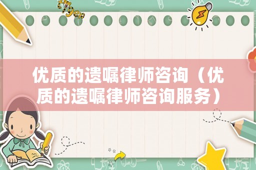優(yōu)質(zhì)的遺囑律師咨詢（優(yōu)質(zhì)的遺囑律師咨詢服務(wù)）