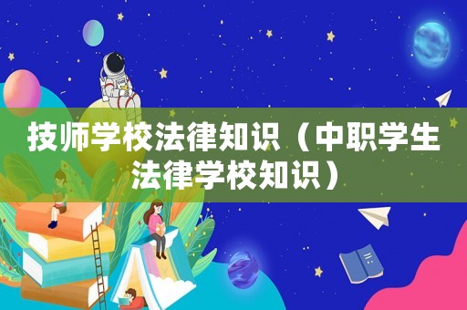 技師學校法律知識（中職學生法律學校知識）