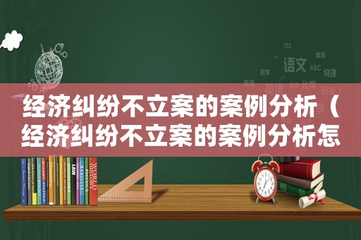經濟糾紛不立案的案例分析（經濟糾紛不立案的案例分析怎么寫）