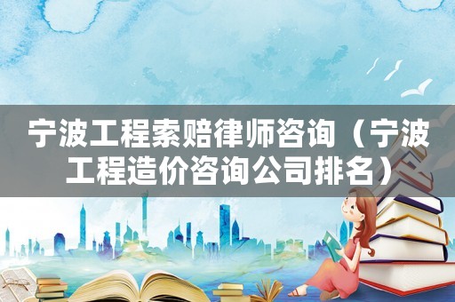 寧波工程索賠律師咨詢（寧波工程造價咨詢公司排名）