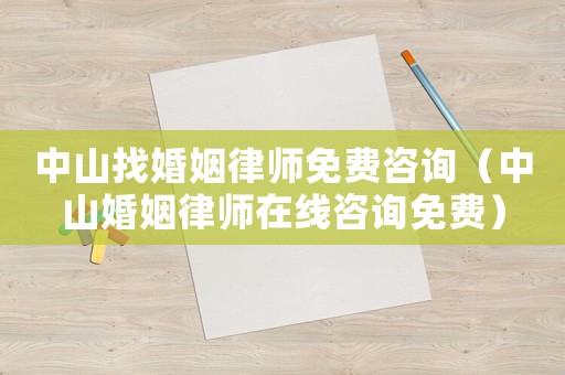中山找婚姻律師免費咨詢（中山婚姻律師在線咨詢免費）