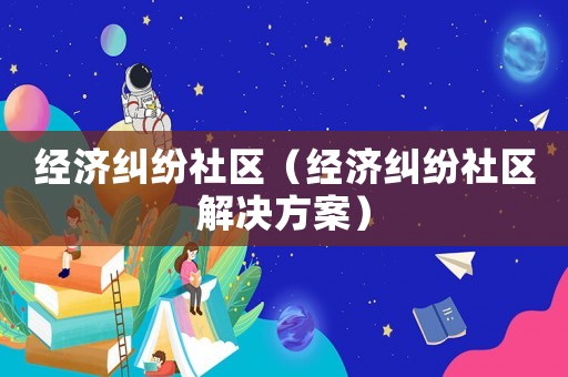 經(jīng)濟(jì)糾紛社區(qū)（經(jīng)濟(jì)糾紛社區(qū)解決方案）