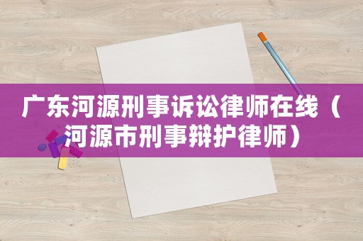 廣東河源刑事訴訟律師在線（河源市刑事辯護律師）