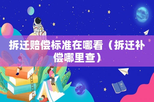 拆遷賠償標準在哪看（拆遷補償哪里查）