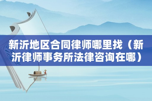新沂地區合同律師哪里找（新沂律師事務所法律咨詢在哪）