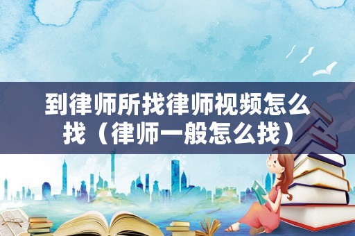 到律師所找律師視頻怎么找（律師一般怎么找）
