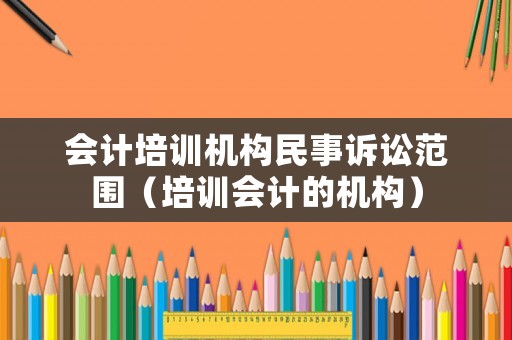 會計培訓機構民事訴訟范圍（培訓會計的機構）