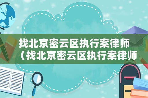 找北京密云區執行案律師（找北京密云區執行案律師電話號碼）