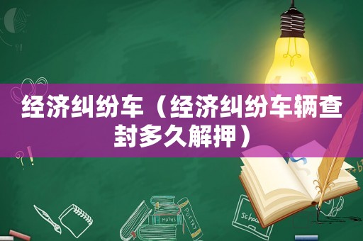 經(jīng)濟(jì)糾紛車（經(jīng)濟(jì)糾紛車輛查封多久解押）