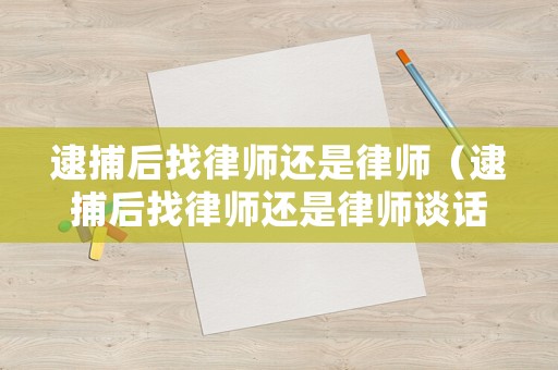 逮捕后找律師還是律師（逮捕后找律師還是律師談話）