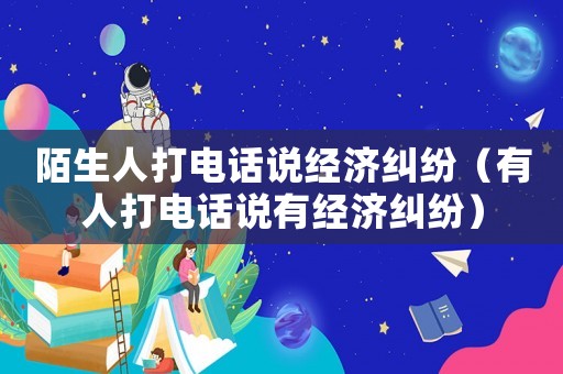 陌生人打電話說經濟糾紛（有人打電話說有經濟糾紛）