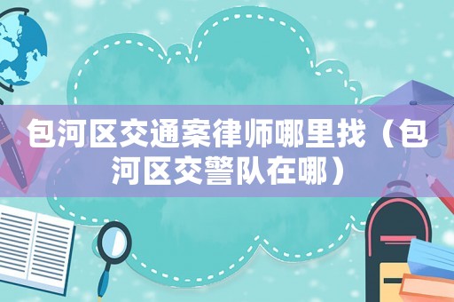 包河區交通案律師哪里找（包河區交警隊在哪）
