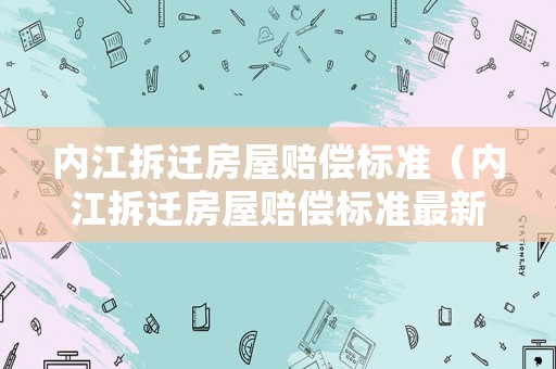 內江拆遷房屋賠償標準（內江拆遷房屋賠償標準最新）