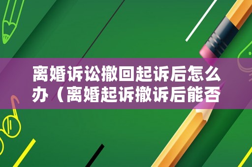 離婚訴訟撤回起訴后怎么辦（離婚起訴撤訴后能否再起訴）