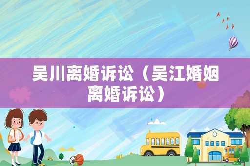 吳川離婚訴訟（吳江婚姻離婚訴訟）