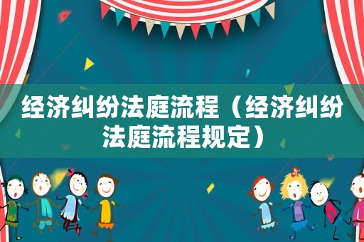 經濟糾紛法庭流程（經濟糾紛法庭流程規定）